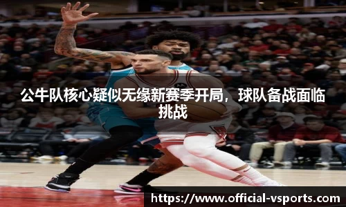 公牛队核心疑似无缘新赛季开局，球队备战面临挑战