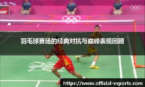 羽毛球赛场的经典对抗与巅峰表现回顾