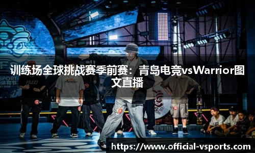 训练场全球挑战赛季前赛：青岛电竞vsWarrior图文直播